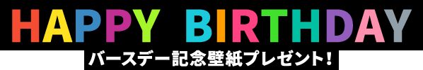 HAPPY BIRTHDAY バースデー記念壁紙プレゼント！